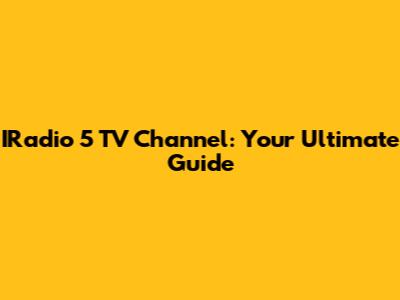 IRadio 5 TV Channel: Your Ultimate Guide