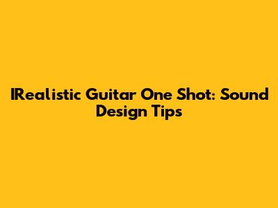 IRealistic Guitar One Shot: Sound Design Tips