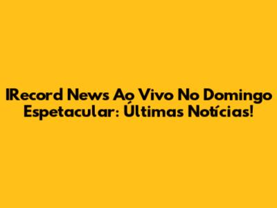 IRecord News Ao Vivo No Domingo Espetacular: Últimas Notícias!