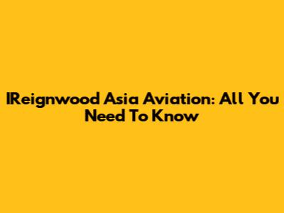 IReignwood Asia Aviation: All You Need To Know