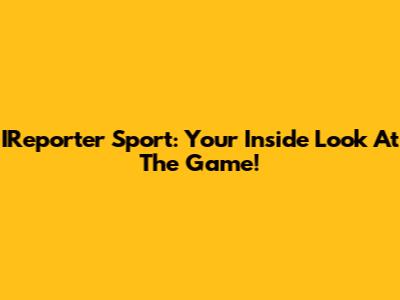 IReporter Sport: Your Inside Look At The Game!
