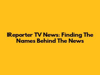 IReporter TV News: Finding The Names Behind The News
