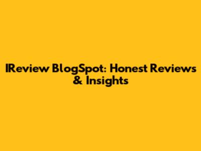IReview BlogSpot: Honest Reviews & Insights