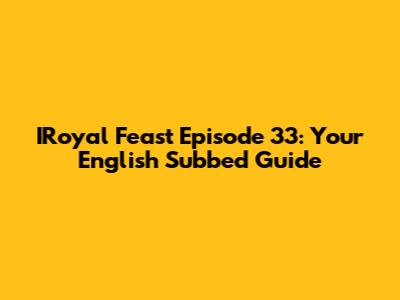IRoyal Feast Episode 33: Your English Subbed Guide
