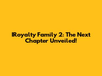 IRoyalty Family 2: The Next Chapter Unveiled!