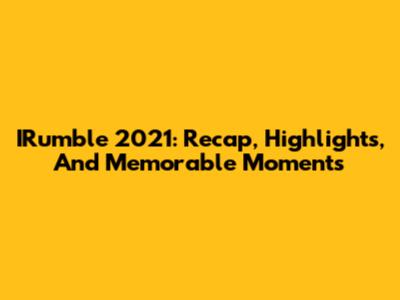 IRumble 2021: Recap, Highlights, And Memorable Moments