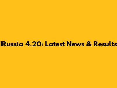IRussia 4.20: Latest News & Results
