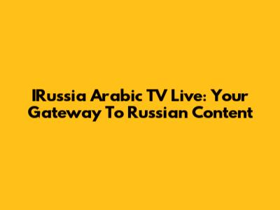 IRussia Arabic TV Live: Your Gateway To Russian Content