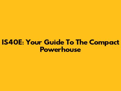 IS40E: Your Guide To The Compact Powerhouse