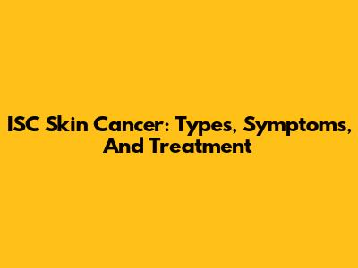 ISC Skin Cancer: Types, Symptoms, And Treatment