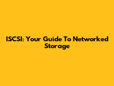 ISCSI: Your Guide To Networked Storage