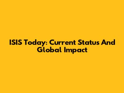 ISIS Today: Current Status And Global Impact