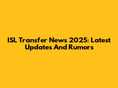 ISL Transfer News 2025: Latest Updates And Rumors