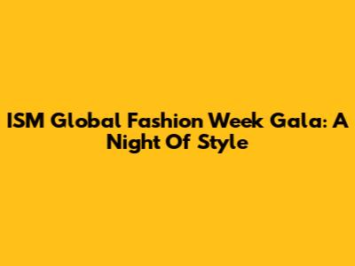 ISM Global Fashion Week Gala: A Night Of Style