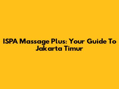 ISPA Massage Plus: Your Guide To Jakarta Timur
