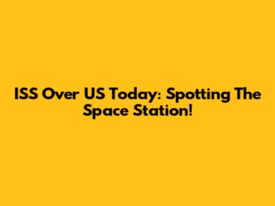ISS Over US Today: Spotting The Space Station!