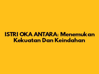 ISTRI OKA ANTARA: Menemukan Kekuatan Dan Keindahan