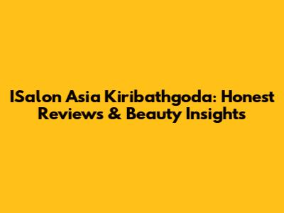 ISalon Asia Kiribathgoda: Honest Reviews & Beauty Insights