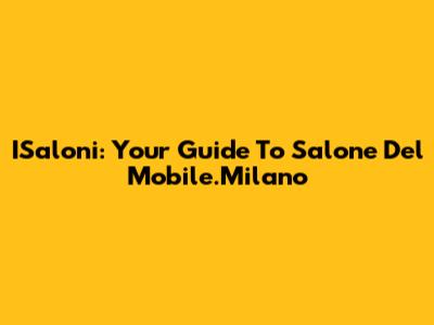 ISaloni: Your Guide To Salone Del Mobile.Milano