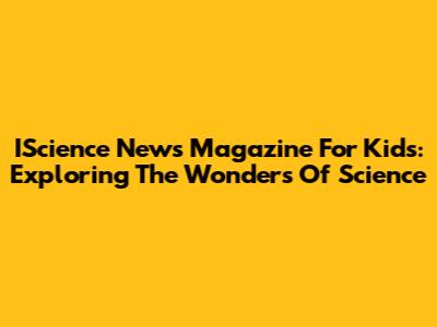 IScience News Magazine For Kids: Exploring The Wonders Of Science