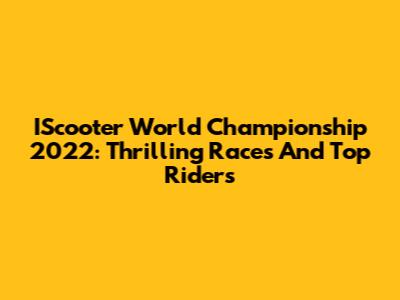 IScooter World Championship 2022: Thrilling Races And Top Riders