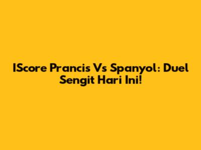 IScore Prancis Vs Spanyol: Duel Sengit Hari Ini!