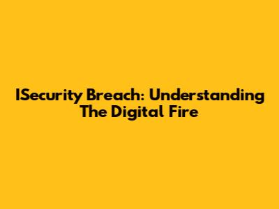 ISecurity Breach: Understanding The Digital Fire