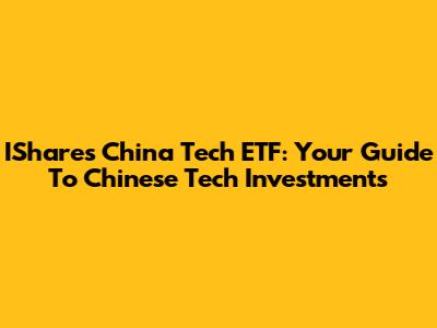 IShares China Tech ETF: Your Guide To Chinese Tech Investments