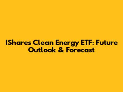 IShares Clean Energy ETF: Future Outlook & Forecast