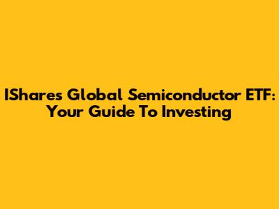 IShares Global Semiconductor ETF: Your Guide To Investing