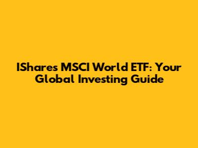 IShares MSCI World ETF: Your Global Investing Guide