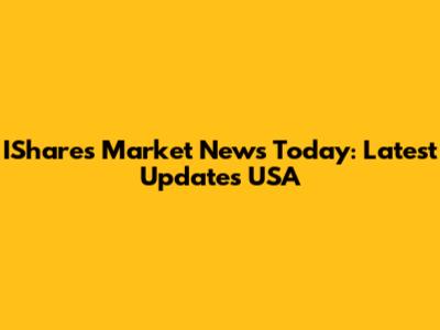IShares Market News Today: Latest Updates USA