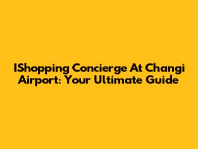 IShopping Concierge At Changi Airport: Your Ultimate Guide