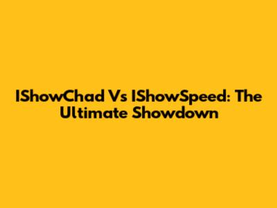 IShowChad Vs IShowSpeed: The Ultimate Showdown