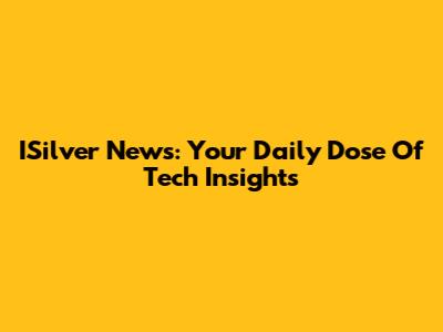 ISilver News: Your Daily Dose Of Tech Insights