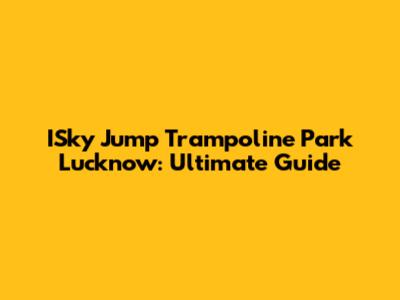 ISky Jump Trampoline Park Lucknow: Ultimate Guide