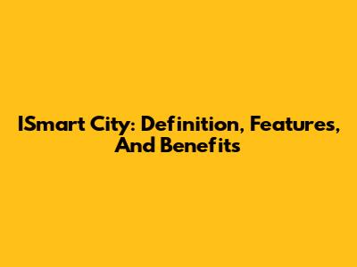 ISmart City: Definition, Features, And Benefits