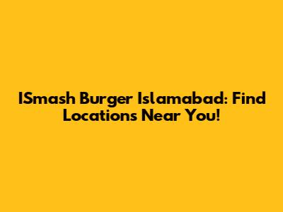 ISmash Burger Islamabad: Find Locations Near You!