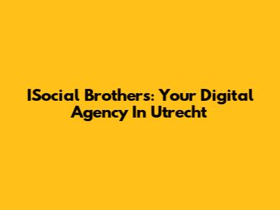 ISocial Brothers: Your Digital Agency In Utrecht