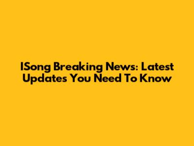 ISong Breaking News: Latest Updates You Need To Know