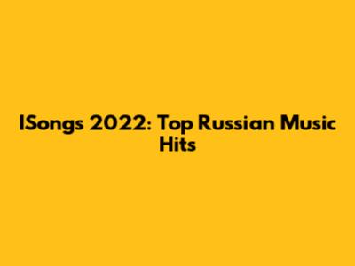 ISongs 2022: Top Russian Music Hits
