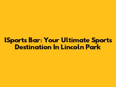 ISports Bar: Your Ultimate Sports Destination In Lincoln Park