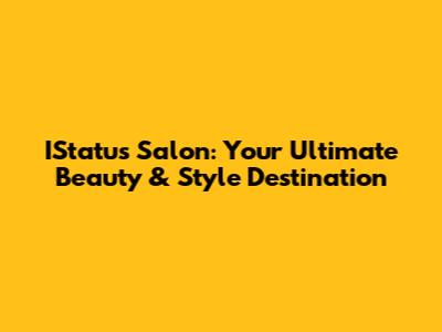 IStatus Salon: Your Ultimate Beauty & Style Destination