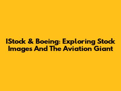 IStock & Boeing: Exploring Stock Images And The Aviation Giant