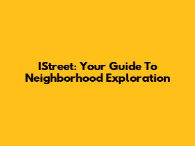 IStreet: Your Guide To Neighborhood Exploration