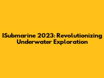 ISubmarine 2023: Revolutionizing Underwater Exploration