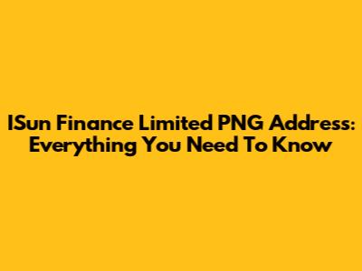 ISun Finance Limited PNG Address: Everything You Need To Know