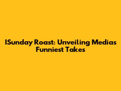 ISunday Roast: Unveiling Media's Funniest Takes