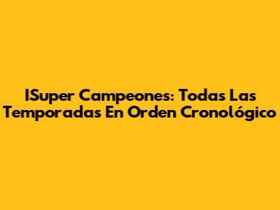 ISuper Campeones: Todas Las Temporadas En Orden Cronológico