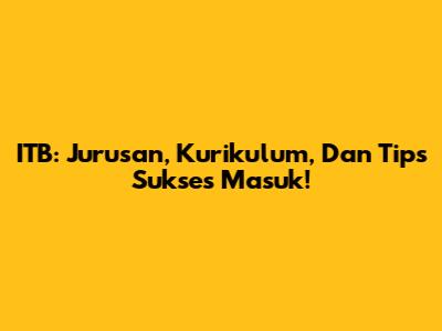ITB: Jurusan, Kurikulum, Dan Tips Sukses Masuk!